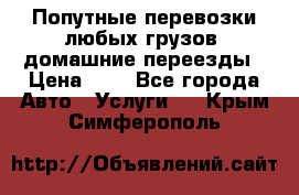 Попутные перевозки любых грузов, домашние переезды › Цена ­ 7 - Все города Авто » Услуги   . Крым,Симферополь